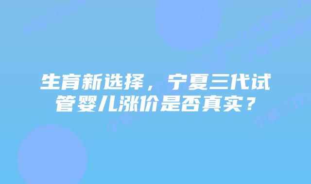 生育新选择，宁夏三代试管婴儿涨价是否真实？