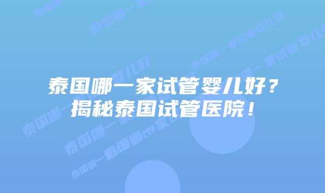 泰国哪一家试管婴儿好？揭秘泰国试管医院！