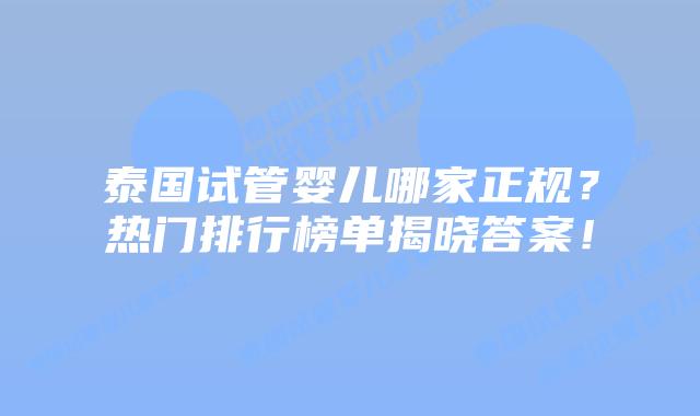 泰国试管婴儿哪家正规？热门排行榜单揭晓答案！