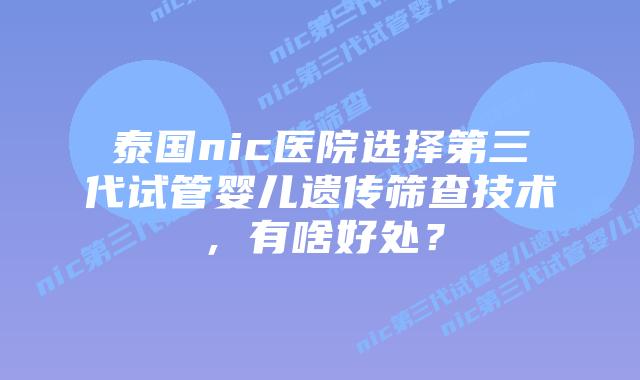 泰国nic医院选择第三代试管婴儿遗传筛查技术，有啥好处？