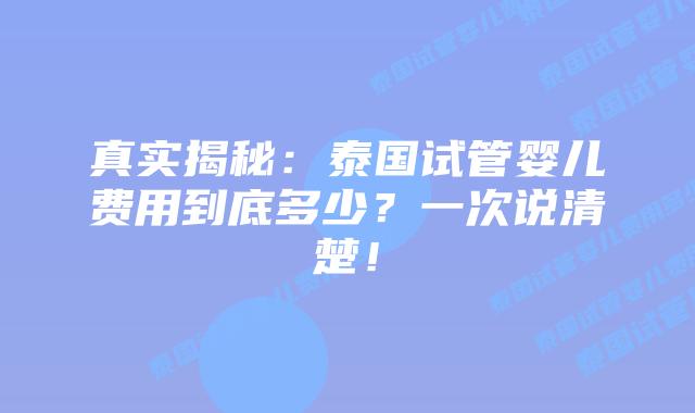 真实揭秘：泰国试管婴儿费用到底多少？一次说清楚！