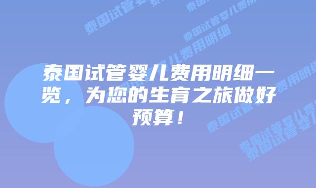 泰国试管婴儿费用明细一览，为您的生育之旅做好预算！