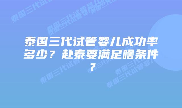 泰国三代试管婴儿成功率多少？赴泰要满足啥条件？