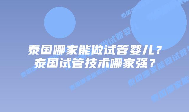 泰国哪家能做试管婴儿？泰国试管技术哪家强？