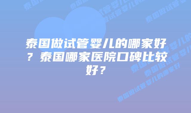 泰国做试管婴儿的哪家好？泰国哪家医院口碑比较好？