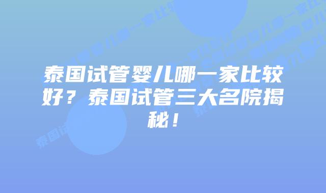 泰国试管婴儿哪一家比较好？泰国试管三大名院揭秘！