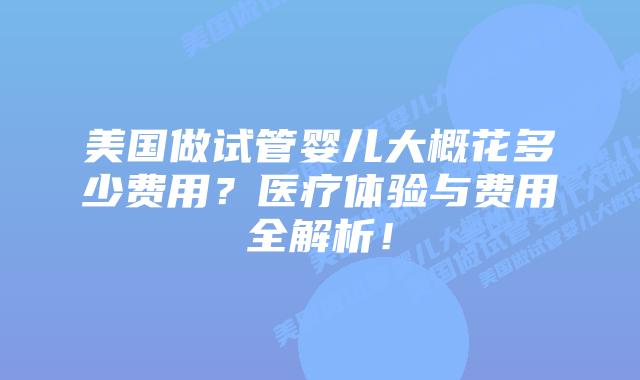 美国做试管婴儿大概花多少费用？医疗体验与费用全解析！