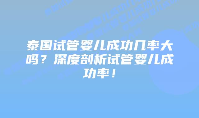 泰国试管婴儿成功几率大吗？深度剖析试管婴儿成功率！