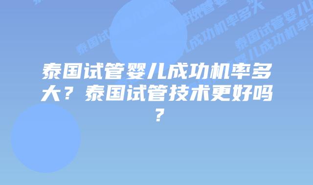 泰国试管婴儿成功机率多大？泰国试管技术更好吗？