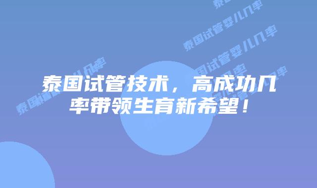 泰国试管技术，高成功几率带领生育新希望！