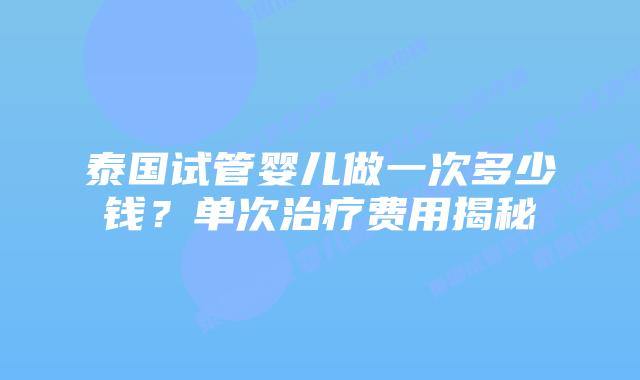 泰国试管婴儿做一次多少钱？单次治疗费用揭秘