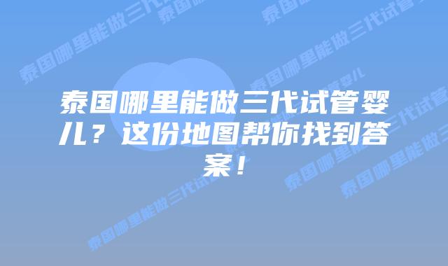 泰国哪里能做三代试管婴儿？这份地图帮你找到答案！