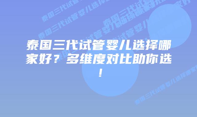 泰国三代试管婴儿选择哪家好？多维度对比助你选！