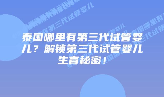 泰国哪里有第三代试管婴儿？解锁第三代试管婴儿生育秘密！