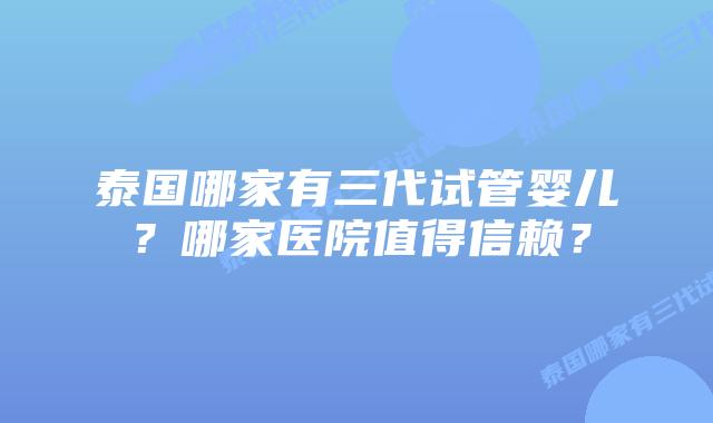 泰国哪家有三代试管婴儿？哪家医院值得信赖？