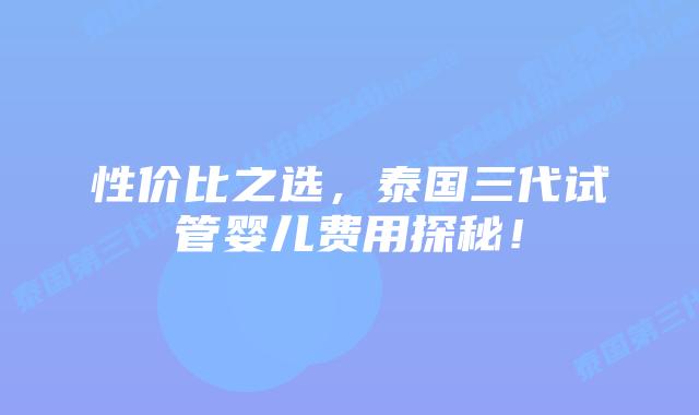 性价比之选，泰国三代试管婴儿费用探秘！