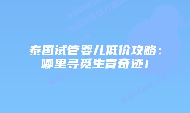 泰国试管婴儿低价攻略：哪里寻觅生育奇迹！