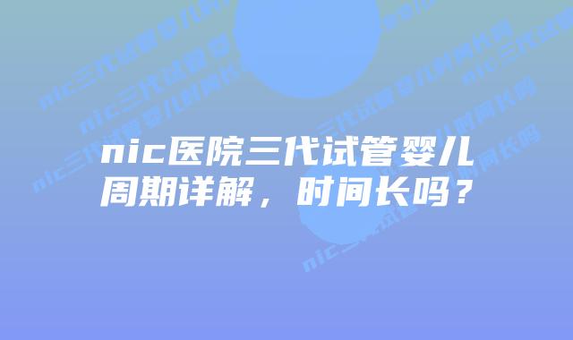 nic医院三代试管婴儿周期详解，时间长吗？