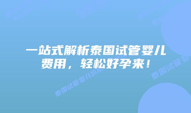 一站式解析泰国试管婴儿费用，轻松好孕来！