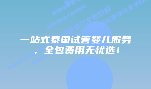 一站式泰国试管婴儿服务，全包费用无忧选！