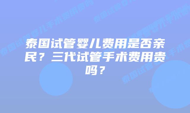 泰国试管婴儿费用是否亲民？三代试管手术费用贵吗？