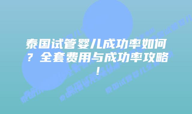 泰国试管婴儿成功率如何？全套费用与成功率攻略！