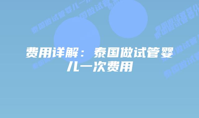 费用详解：泰国做试管婴儿一次费用