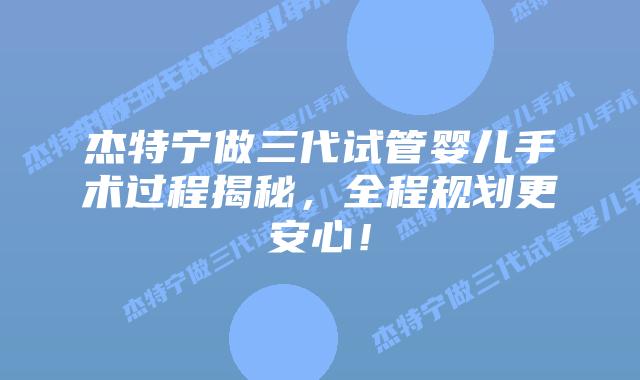 杰特宁做三代试管婴儿手术过程揭秘，全程规划更安心！