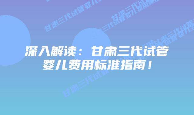 深入解读:甘肃三代试管婴儿费用标准指南!插图 深入解读:甘肃三代试管婴儿费用标准指南!