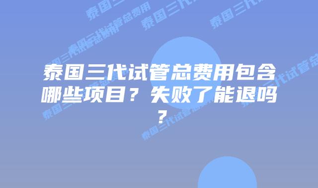 泰国三代试管总费用包含哪些项目？失败了能退吗？