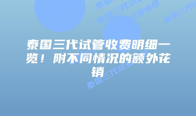 泰国三代试管收费明细一览！附不同情况的额外花销