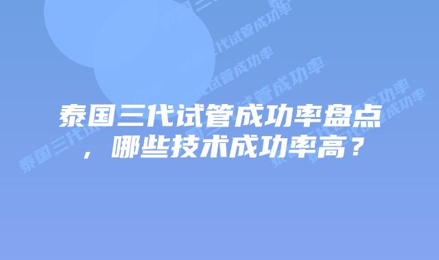 泰国三代试管成功率盘点，哪些技术成功率高？