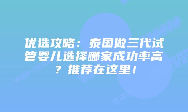 优选攻略：泰国做三代试管婴儿选择哪家成功率高？推荐在这里！