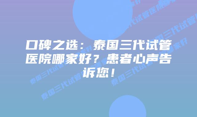 口碑之选：泰国三代试管医院哪家好？患者心声告诉您！