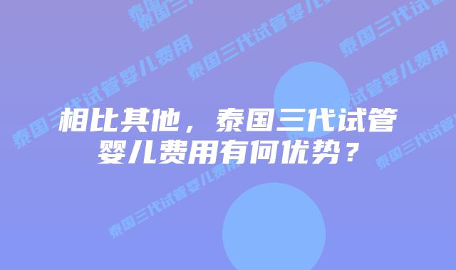 相比其他，泰国三代试管婴儿费用有何优势？