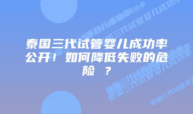 泰国三代试管婴儿成功率公开！如何降低失败的危险 ？