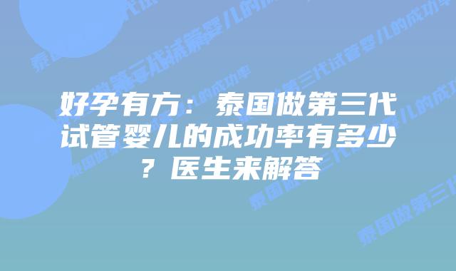 好孕有方:泰国做第三代试管婴儿的成功率有多少?医生来解答插图 好孕有方:泰国做第三代试管婴儿的成功率有多少?医生来解答