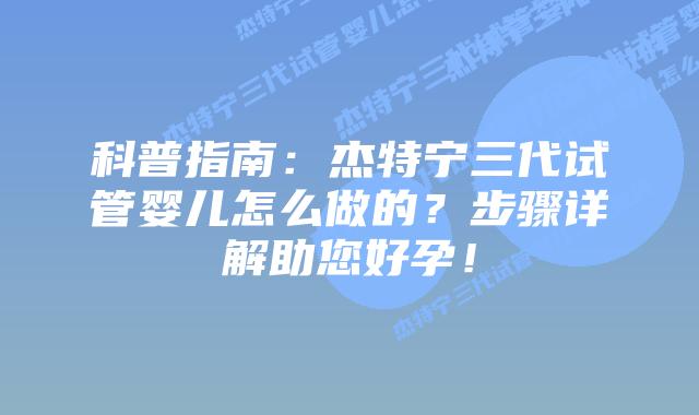 科普指南：杰特宁三代试管婴儿怎么做的？步骤详解助您好孕！