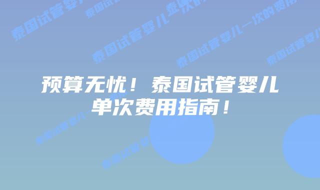 预算无忧！泰国试管婴儿单次费用指南！