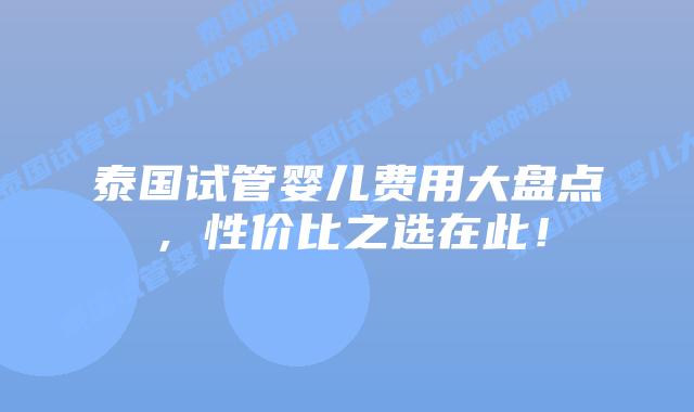 泰国试管婴儿费用大盘点，性价比之选在此！