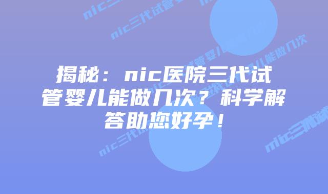 揭秘：nic医院三代试管婴儿能做几次？科学解答助您好孕！