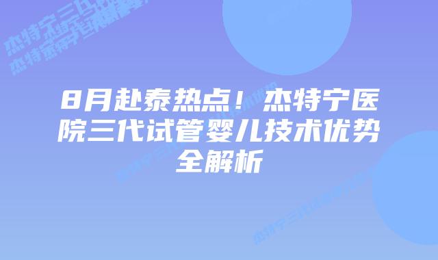 8月赴泰热点！杰特宁医院三代试管婴儿技术优势全解析