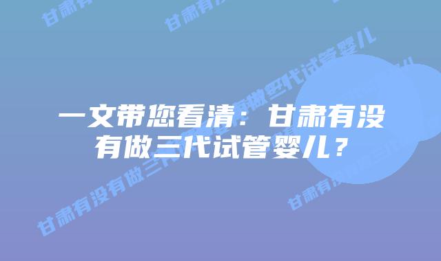 一文带您看清：甘肃有没有做三代试管婴儿？