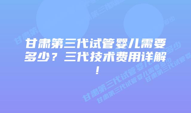 甘肃第三代试管婴儿需要多少？三代技术费用详解！