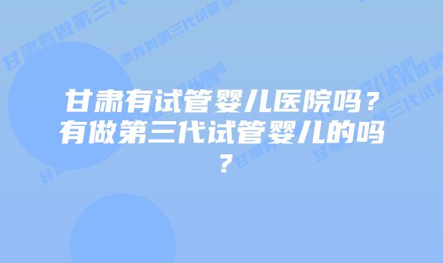 甘肃有试管婴儿医院吗？有做第三代试管婴儿的吗？