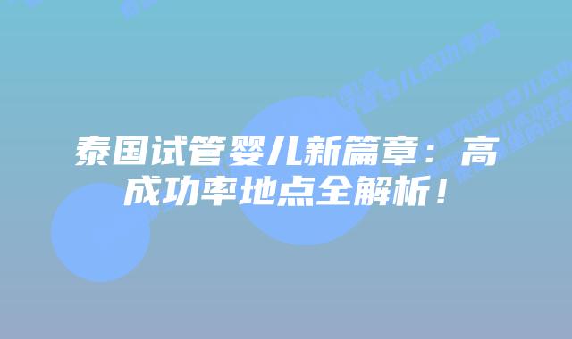 泰国试管婴儿新篇章：高成功率地点全解析！