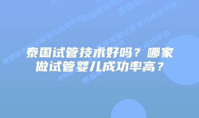 泰国试管技术好吗？哪家做试管婴儿成功率高？