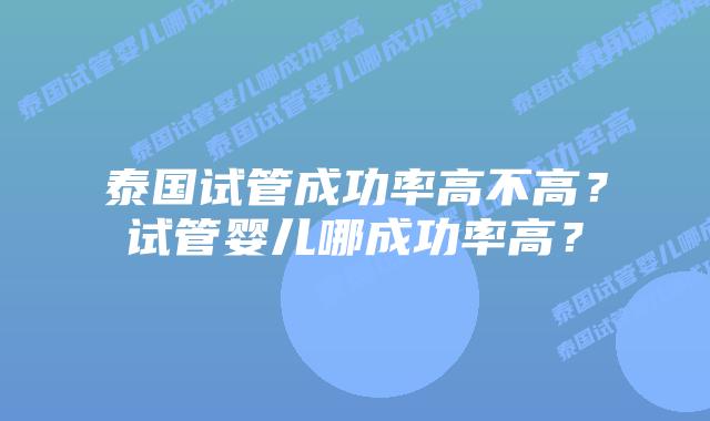 泰国试管成功率高不高？试管婴儿哪成功率高？