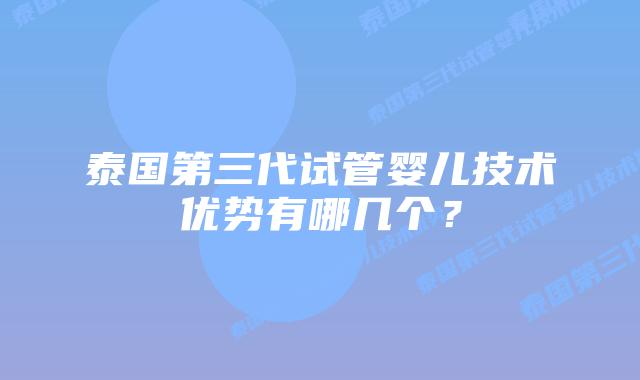 泰国第三代试管婴儿技术优势有哪几个？