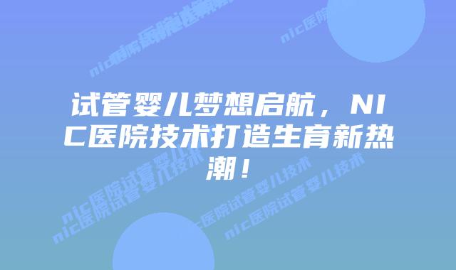 试管婴儿梦想启航，NIC医院技术打造生育新热潮！